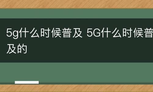 5g什么时候普及 5G什么时候普及的