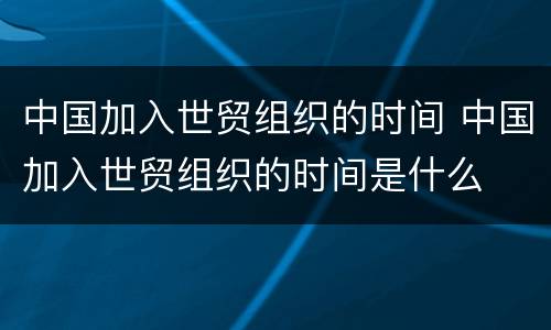 中国加入世贸组织的时间 中国加入世贸组织的时间是什么