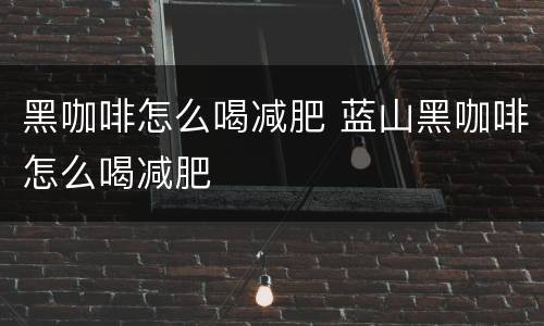 黑咖啡怎么喝减肥 蓝山黑咖啡怎么喝减肥