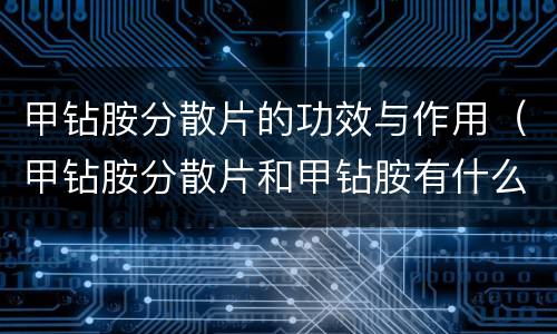 甲钻胺分散片的功效与作用（甲钻胺分散片和甲钻胺有什么区别）