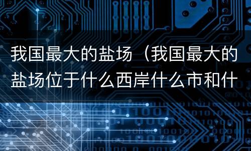 我国最大的盐场（我国最大的盐场位于什么西岸什么市和什么省境内）