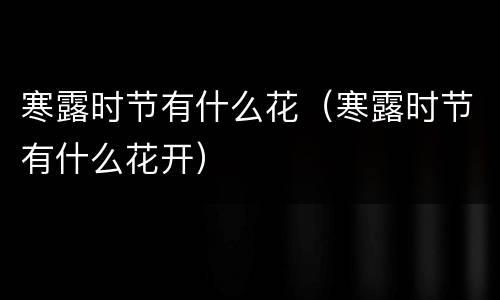 寒露时节有什么花（寒露时节有什么花开）