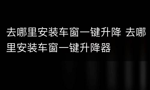 去哪里安装车窗一键升降 去哪里安装车窗一键升降器