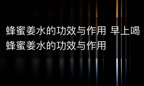 蜂蜜姜水的功效与作用 早上喝蜂蜜姜水的功效与作用
