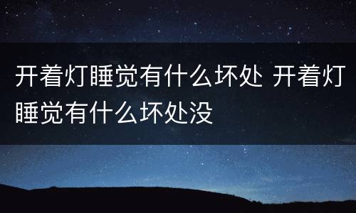 开着灯睡觉有什么坏处 开着灯睡觉有什么坏处没
