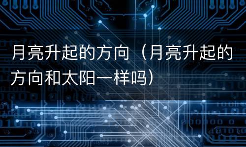 月亮升起的方向（月亮升起的方向和太阳一样吗）
