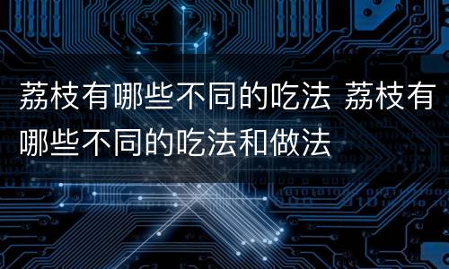 荔枝有哪些不同的吃法 荔枝有哪些不同的吃法和做法