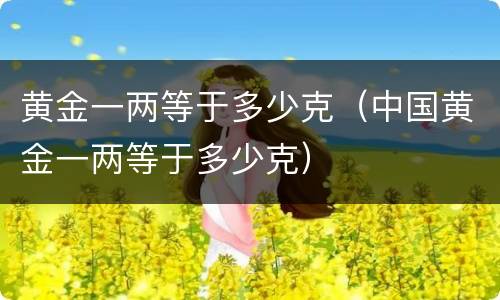 黄金一两等于多少克（中国黄金一两等于多少克）