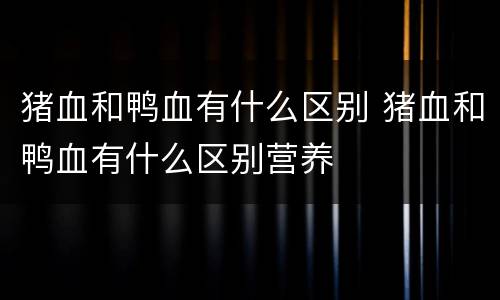 猪血和鸭血有什么区别 猪血和鸭血有什么区别营养