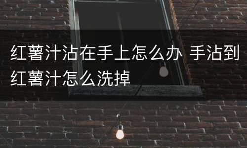 红薯汁沾在手上怎么办 手沾到红薯汁怎么洗掉