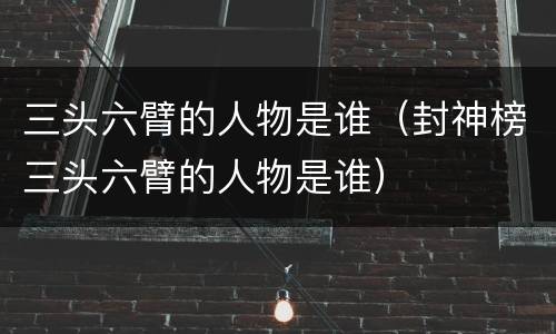 三头六臂的人物是谁（封神榜三头六臂的人物是谁）