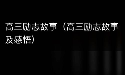 高三励志故事（高三励志故事及感悟）