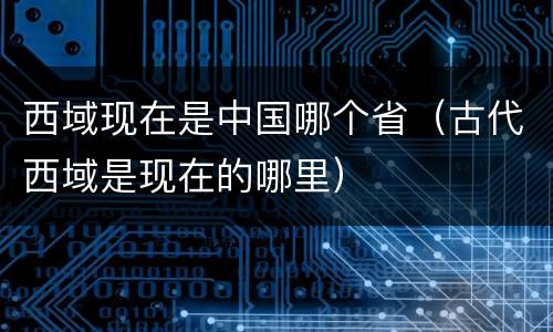 西域现在是中国哪个省（古代西域是现在的哪里）