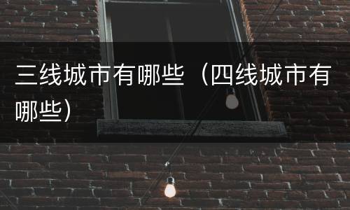 三线城市有哪些（四线城市有哪些）