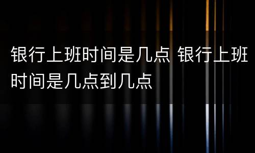 银行上班时间是几点 银行上班时间是几点到几点