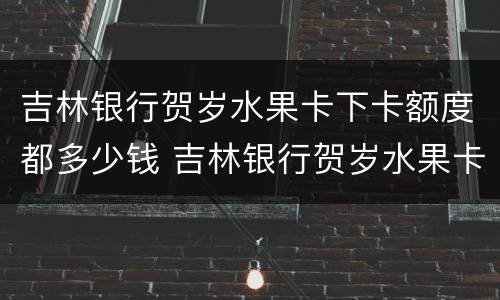 吉林银行贺岁水果卡下卡额度都多少钱 吉林银行贺岁水果卡下卡额度