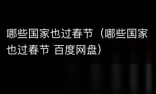 哪些国家也过春节（哪些国家也过春节 百度网盘）