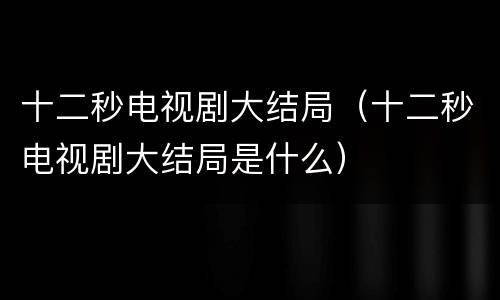 十二秒电视剧大结局（十二秒电视剧大结局是什么）