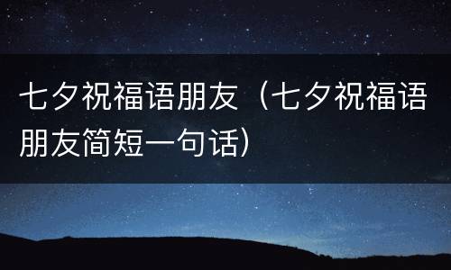 七夕祝福语朋友（七夕祝福语朋友简短一句话）