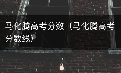 马化腾高考分数（马化腾高考分数线）