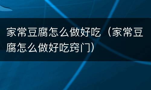 家常豆腐怎么做好吃（家常豆腐怎么做好吃窍门）
