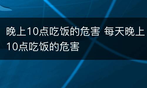 晚上10点吃饭的危害 每天晚上10点吃饭的危害