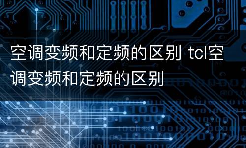 空调变频和定频的区别 tcl空调变频和定频的区别