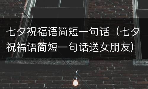 七夕祝福语简短一句话（七夕祝福语简短一句话送女朋友）