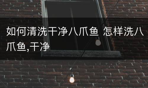 如何清洗干净八爪鱼 怎样洗八爪鱼,干净