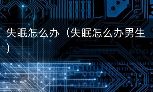 失眠怎么办（失眠怎么办男生）