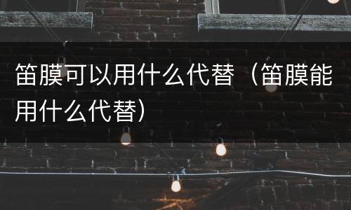 笛膜可以用什么代替（笛膜能用什么代替）