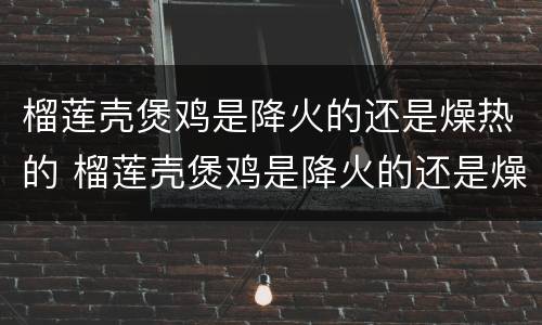 榴莲壳煲鸡是降火的还是燥热的 榴莲壳煲鸡是降火的还是燥热的呢