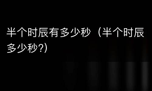 半个时辰有多少秒（半个时辰多少秒?）