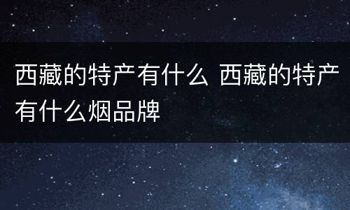 西藏的特产有什么 西藏的特产有什么烟品牌