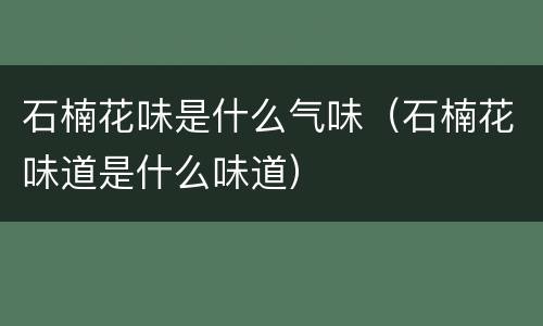 石楠花味是什么气味（石楠花味道是什么味道）