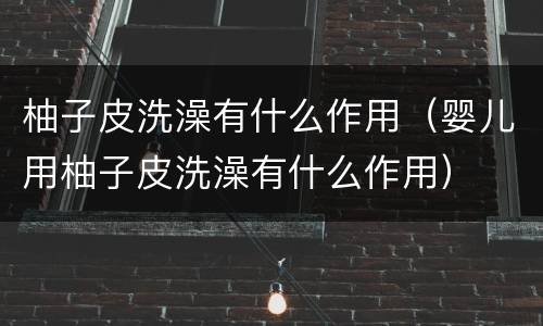 柚子皮洗澡有什么作用（婴儿用柚子皮洗澡有什么作用）