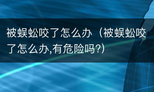 被蜈蚣咬了怎么办（被蜈蚣咬了怎么办,有危险吗?）