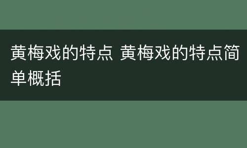 黄梅戏的特点 黄梅戏的特点简单概括