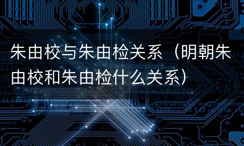朱由校与朱由检关系（明朝朱由校和朱由检什么关系）