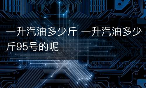 一升汽油多少斤 一升汽油多少斤95号的呢
