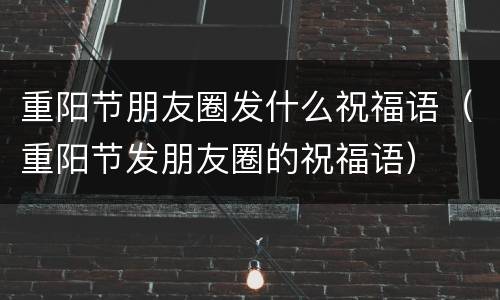 重阳节朋友圈发什么祝福语（重阳节发朋友圈的祝福语）