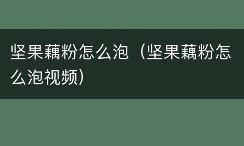 坚果藕粉怎么泡（坚果藕粉怎么泡视频）