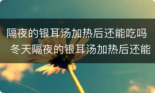 隔夜的银耳汤加热后还能吃吗 冬天隔夜的银耳汤加热后还能吃吗