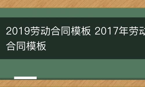 2019劳动合同模板 2017年劳动合同模板