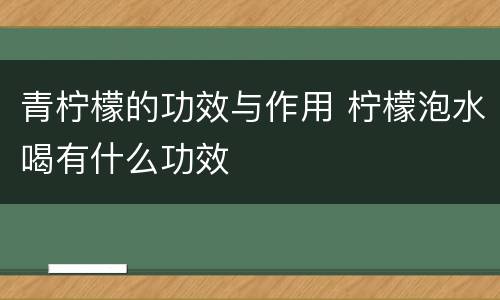 青柠檬的功效与作用 柠檬泡水喝有什么功效