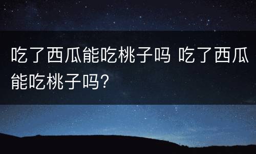 吃了西瓜能吃桃子吗 吃了西瓜能吃桃子吗?