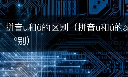 拼音u和ü的区别（拼音u和ü的区别）