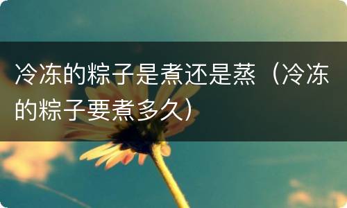 冷冻的粽子是煮还是蒸（冷冻的粽子要煮多久）