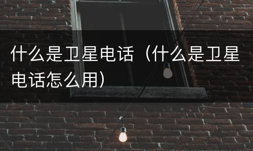 什么是卫星电话（什么是卫星电话怎么用）