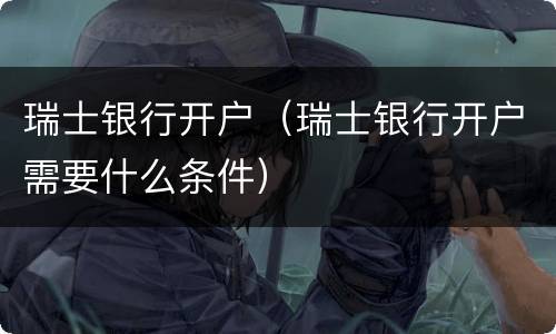 瑞士银行开户（瑞士银行开户需要什么条件）